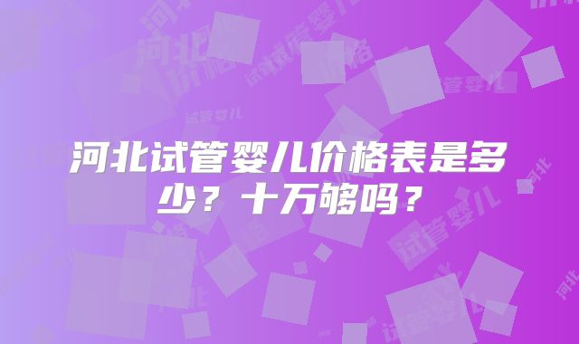 河北试管婴儿价格表是多少?十万够吗?