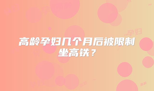 高龄孕妇几个月后被限制坐高铁?
