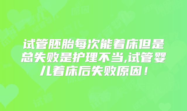 试管胚胎每次能着床但是总失败是护理不当,试管婴儿着床后失败原因！