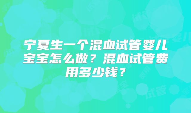 宁夏生一个混血试管婴儿宝宝怎么做?混血试管费用多少钱?