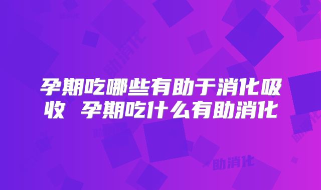 孕期吃哪些有助于消化吸收 孕期吃什么有助消化