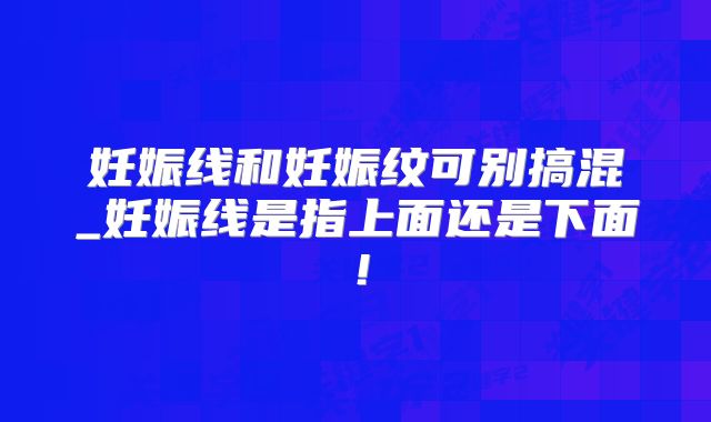 妊娠线和妊娠纹可别搞混_妊娠线是指上面还是下面！