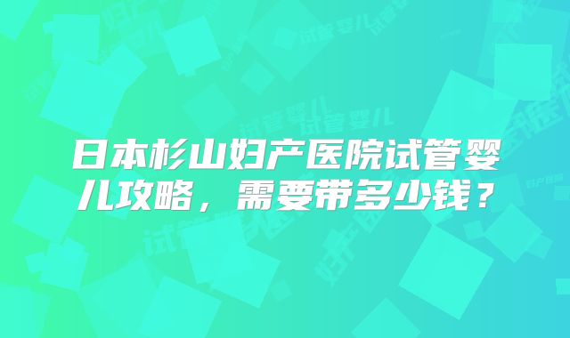 日本杉山妇产医院试管婴儿攻略，需要带多少钱？