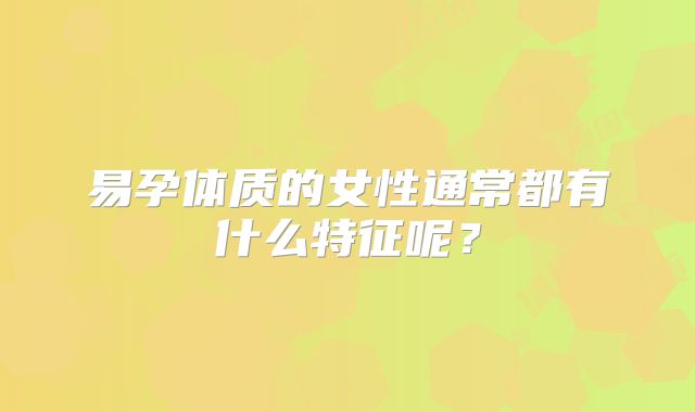易孕体质的女性通常都有什么特征呢?