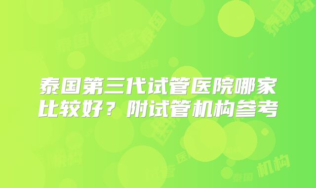 泰国第三代试管医院哪家比较好？附试管机构参考