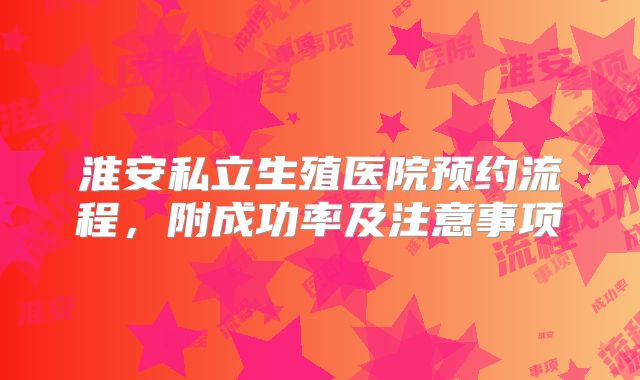 淮安私立生殖医院预约流程，附成功率及注意事项