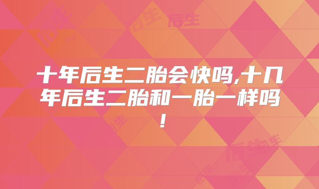 十年后生二胎会快吗,十几年后生二胎和一胎一样吗！