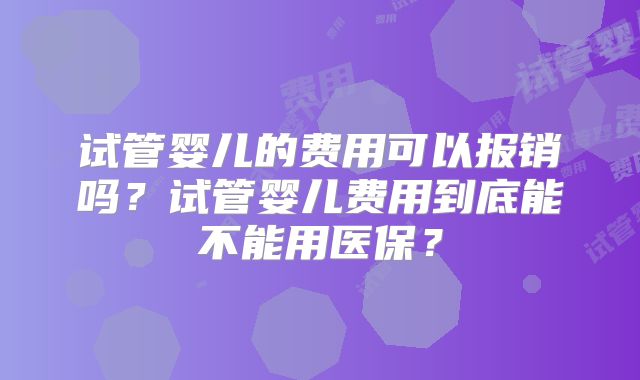 试管婴儿的费用可以报销吗？试管婴儿费用到底能不能用医保？