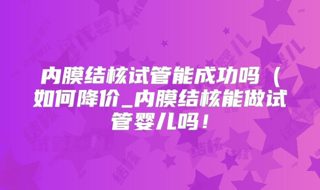 内膜结核试管能成功吗(如何降价_内膜结核能做试管婴儿吗!