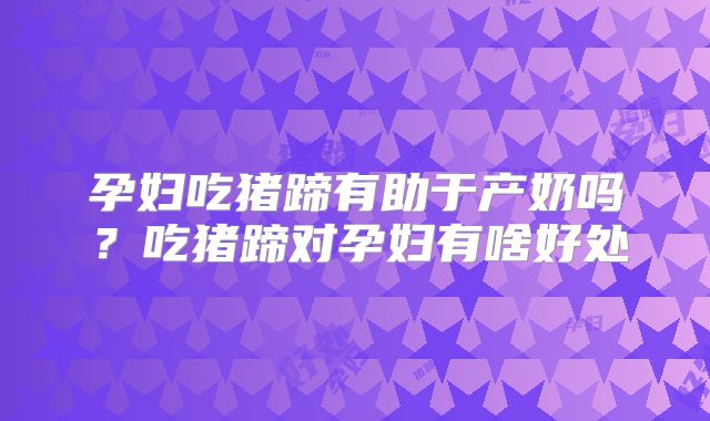 孕妇吃猪蹄有助于产奶吗?吃猪蹄对孕妇有啥好处