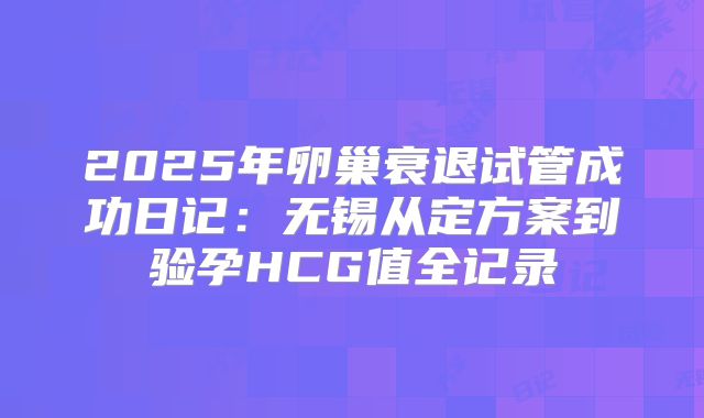 2025年卵巢衰退试管成功日记：无锡从定方案到验孕HCG值全记录