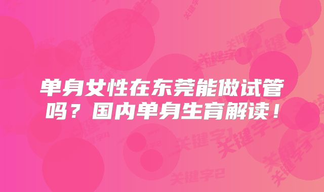 单身女性在东莞能做试管吗？国内单身生育解读！