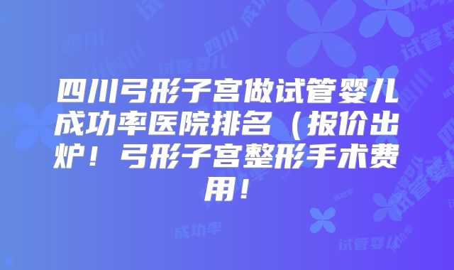 四川弓形子宫做试管婴儿成功率医院排名(报价出炉!弓形子宫整形手术费用!