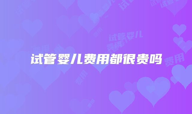 试管婴儿费用都很贵吗