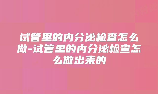 试管里的内分泌检查怎么做-试管里的内分泌检查怎么做出来的