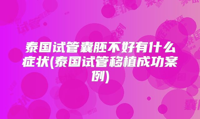 泰国试管囊胚不好有什么症状(泰国试管移植成功案例)