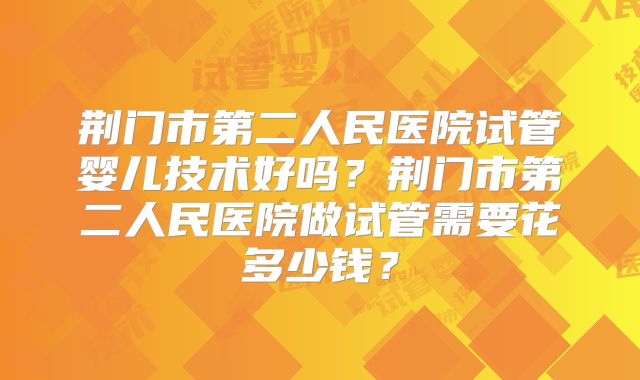 荆门市第二人民医院试管婴儿技术好吗?荆门市第二人民医院做试管需要花多少钱?