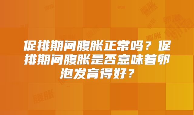 促排期间腹胀正常吗？促排期间腹胀是否意味着卵泡发育得好？