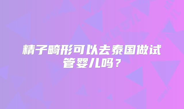 精子畸形可以去泰国做试管婴儿吗?