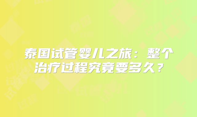 泰国试管婴儿之旅：整个治疗过程究竟要多久？