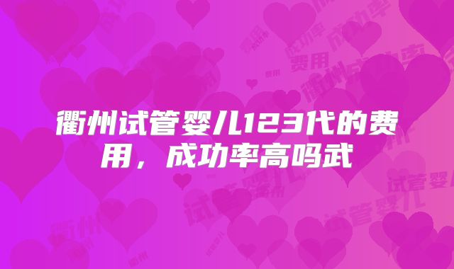 衢州试管婴儿123代的费用，成功率高吗武