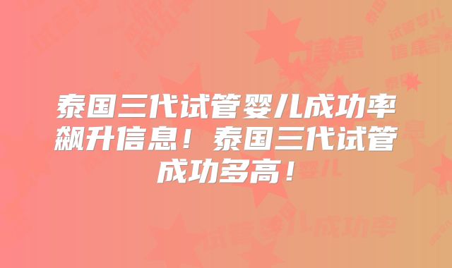 泰国三代试管婴儿成功率飙升信息！泰国三代试管成功多高！