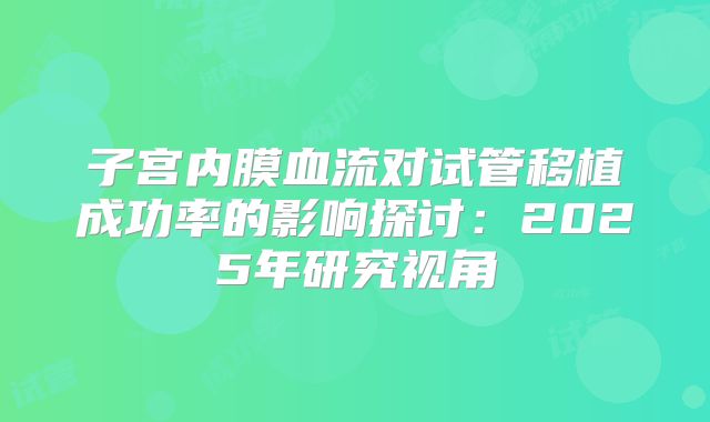 子宫内膜血流对试管移植成功率的影响探讨:2025年研究视角