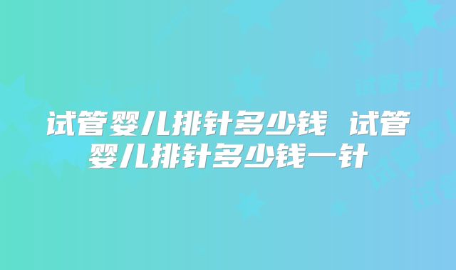 试管婴儿排针多少钱 试管婴儿排针多少钱一针