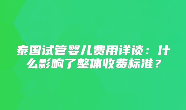 泰国试管婴儿费用详谈:什么影响了整体收费标准?