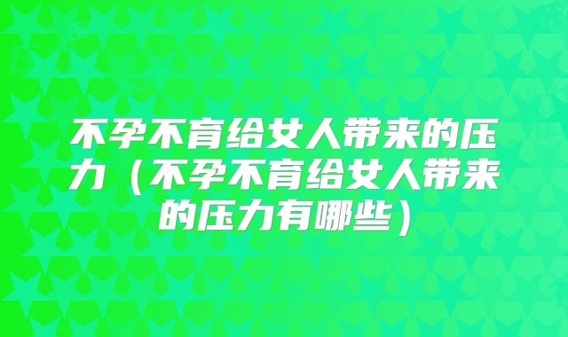 不孕不育给女人带来的压力（不孕不育给女人带来的压力有哪些）