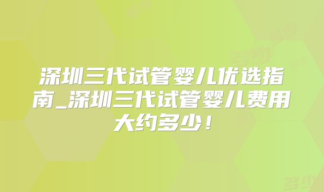 深圳三代试管婴儿优选指南_深圳三代试管婴儿费用大约多少！