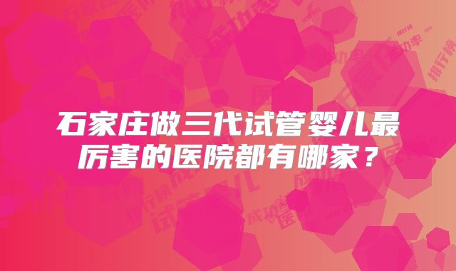 石家庄做三代试管婴儿最厉害的医院都有哪家?