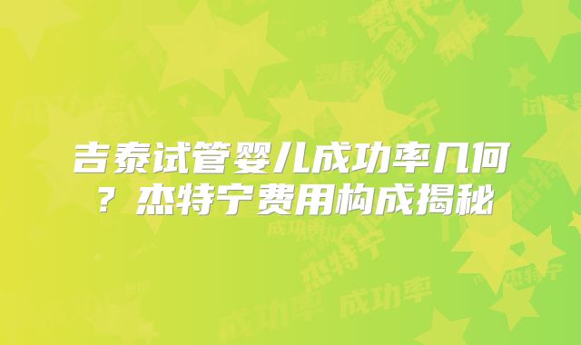 吉泰试管婴儿成功率几何?杰特宁费用构成揭秘
