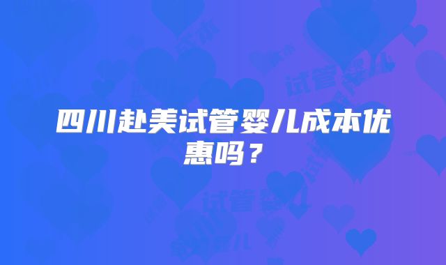 四川赴美试管婴儿成本优惠吗?