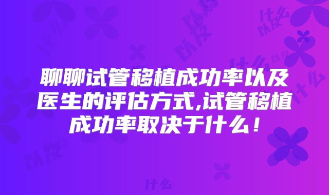 聊聊试管移植成功率以及医生的评估方式,试管移植成功率取决于什么！