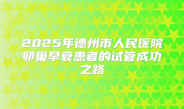 2025年德州市人民医院卵巢早衰患者的试管成功之路