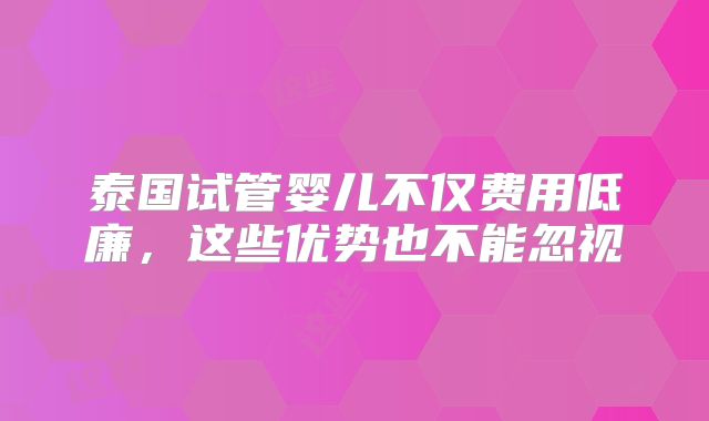 泰国试管婴儿不仅费用低廉，这些优势也不能忽视