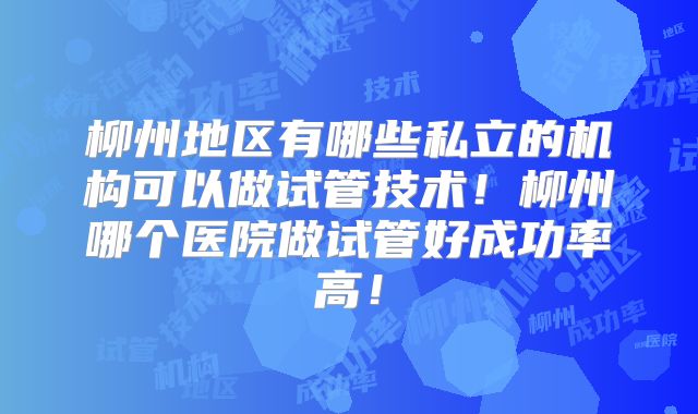 柳州地区有哪些私立的机构可以做试管技术！柳州哪个医院做试管好成功率高！