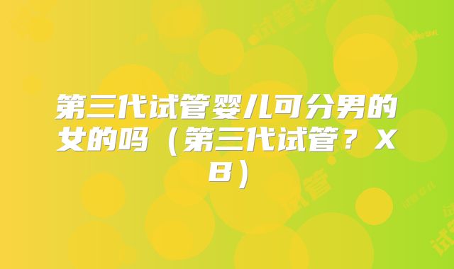 第三代试管婴儿可分男的女的吗（第三代试管？XB）