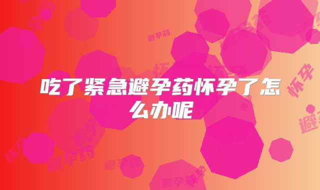 吃了紧急避孕药怀孕了怎么办呢