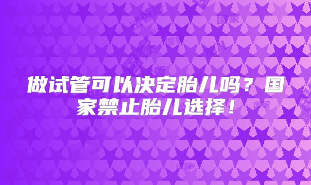 做试管可以决定胎儿吗？国家禁止胎儿选择！
