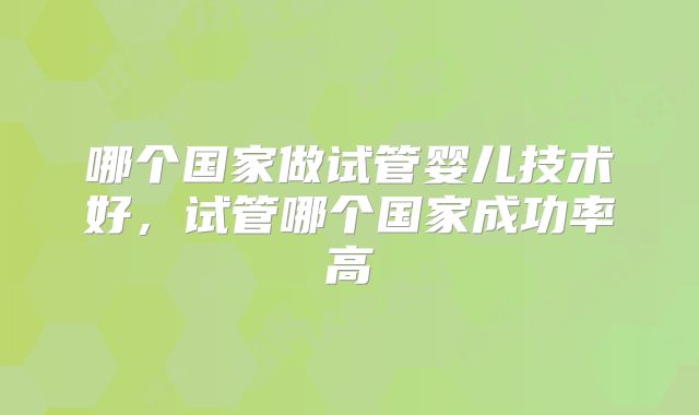 哪个国家做试管婴儿技术好，试管哪个国家成功率高