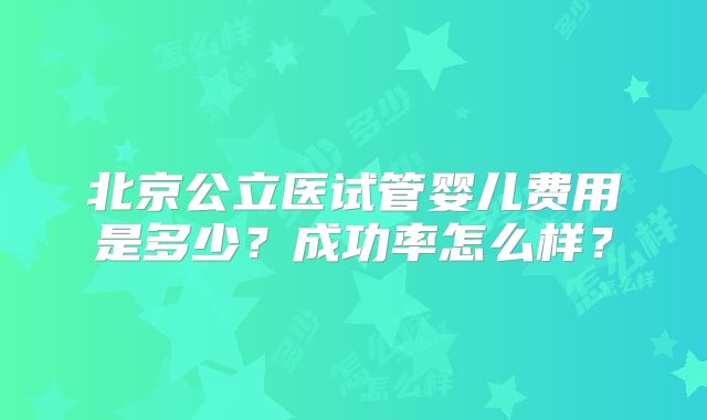 北京公立医试管婴儿费用是多少？成功率怎么样？