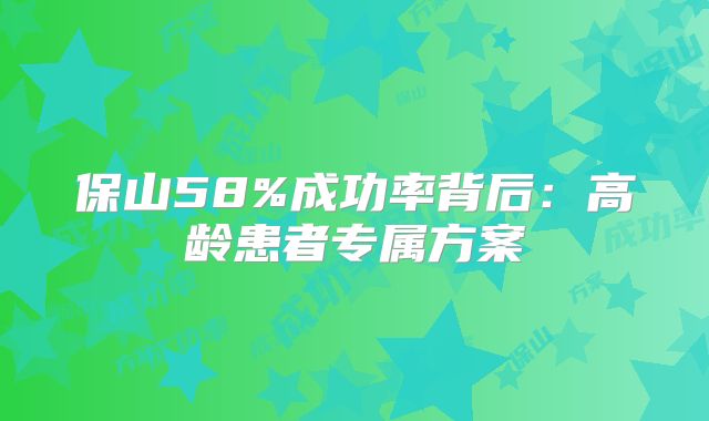 保山58%成功率背后：高龄患者专属方案
