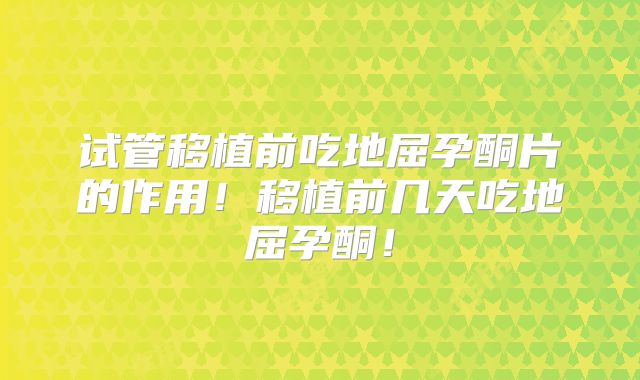 试管移植前吃地屈孕酮片的作用！移植前几天吃地屈孕酮！