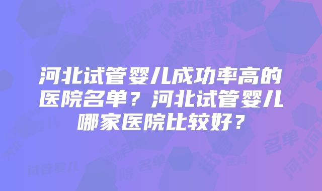 河北试管婴儿成功率高的医院名单？河北试管婴儿哪家医院比较好？