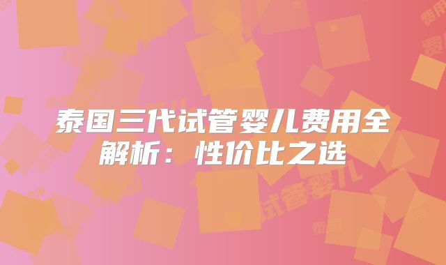 泰国三代试管婴儿费用全解析:性价比之选