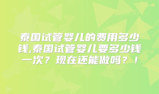 泰国试管婴儿的费用多少钱,泰国试管婴儿要多少钱一次?现在还能做吗?!