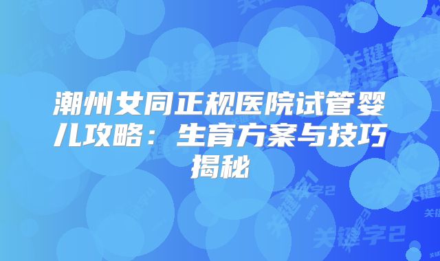 潮州女同正规医院试管婴儿攻略：生育方案与技巧揭秘