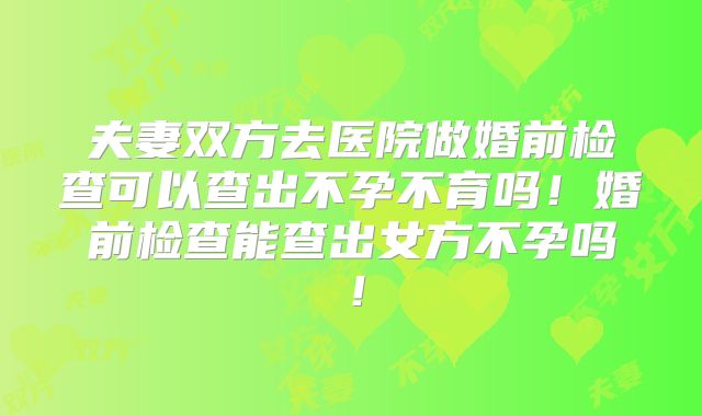 夫妻双方去医院做婚前检查可以查出不孕不育吗！婚前检查能查出女方不孕吗！